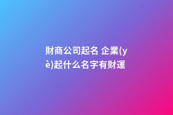財商公司起名 企業(yè)起什么名字有財運-第1張-公司起名-玄機派